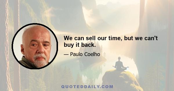 We can sell our time, but we can't buy it back.