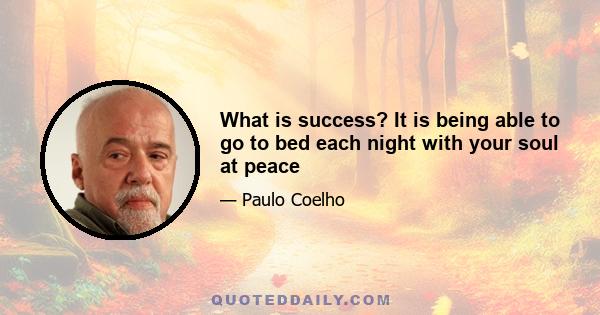 What is success? It is being able to go to bed each night with your soul at peace