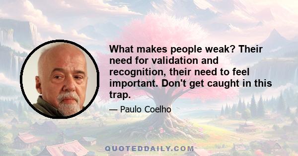 What makes people weak? Their need for validation and recognition, their need to feel important. Don't get caught in this trap.