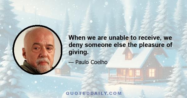 When we are unable to receive, we deny someone else the pleasure of giving.