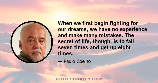 When we first begin fighting for our dreams, we have no experience and make many mistakes. The secret of life, though, is to fall seven times and get up eight times.