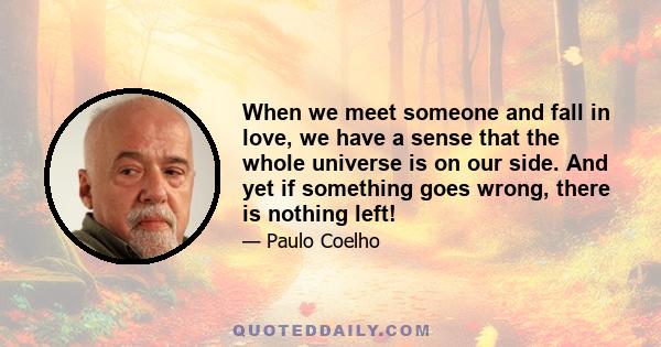 When we meet someone and fall in love, we have a sense that the whole universe is on our side. And yet if something goes wrong, there is nothing left!