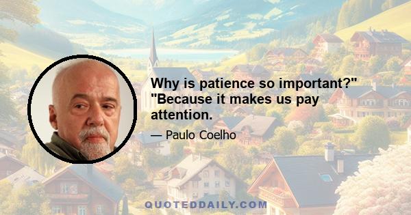 Why is patience so important? Because it makes us pay attention.