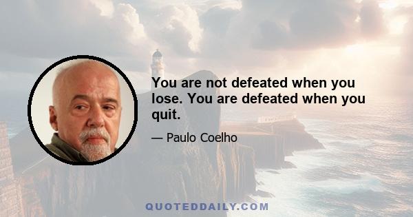 You are not defeated when you lose. You are defeated when you quit.