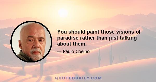 You should paint those visions of paradise rather than just talking about them.