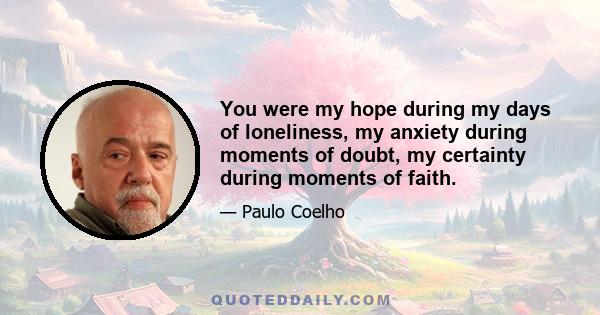 You were my hope during my days of loneliness, my anxiety during moments of doubt, my certainty during moments of faith.