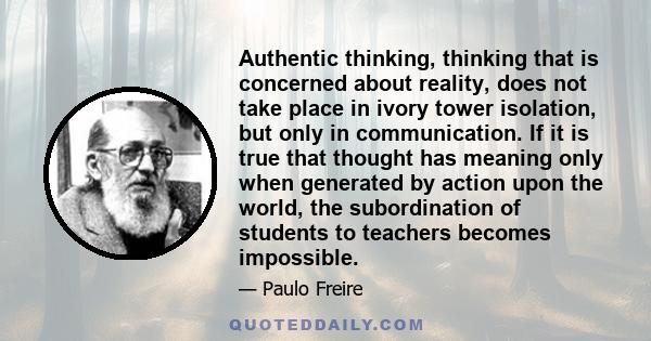 Authentic thinking, thinking that is concerned about reality, does not take place in ivory tower isolation, but only in communication. If it is true that thought has meaning only when generated by action upon the world, 