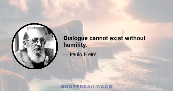 Dialogue cannot exist without humility.