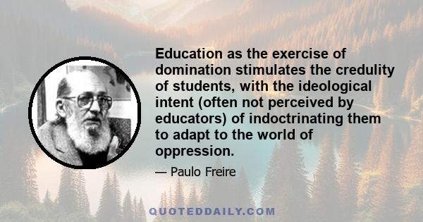 Education as the exercise of domination stimulates the credulity of students, with the ideological intent (often not perceived by educators) of indoctrinating them to adapt to the world of oppression.