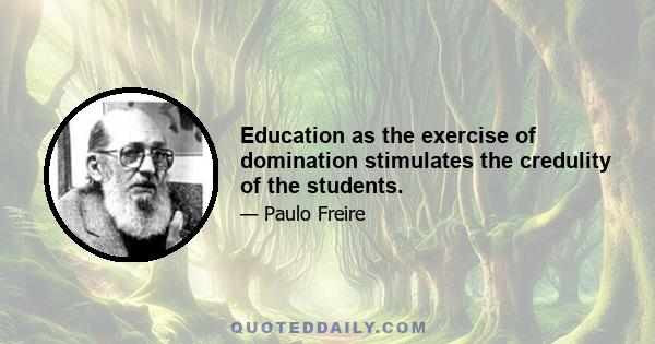 Education as the exercise of domination stimulates the credulity of the students.