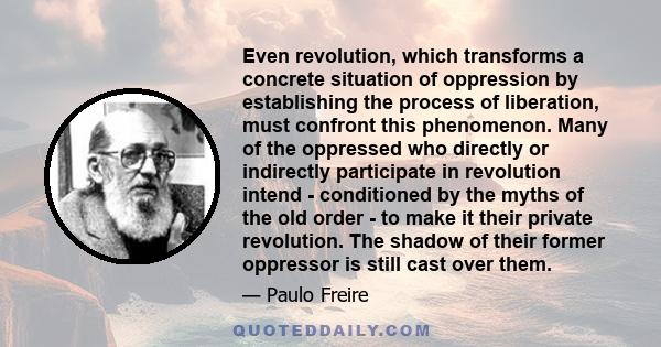 Even revolution, which transforms a concrete situation of oppression by establishing the process of liberation, must confront this phenomenon. Many of the oppressed who directly or indirectly participate in revolution