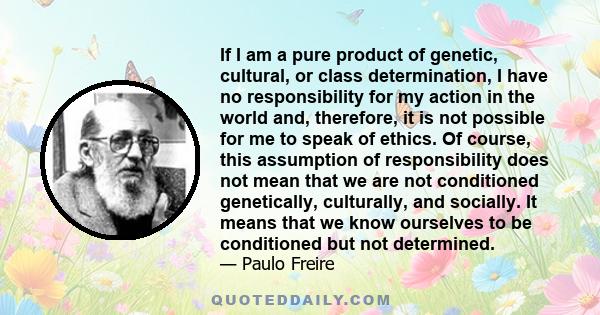 If I am a pure product of genetic, cultural, or class determination, I have no responsibility for my action in the world and, therefore, it is not possible for me to speak of ethics. Of course, this assumption of