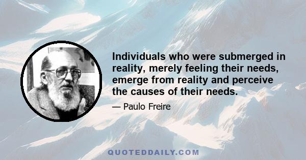 Individuals who were submerged in reality, merely feeling their needs, emerge from reality and perceive the causes of their needs.