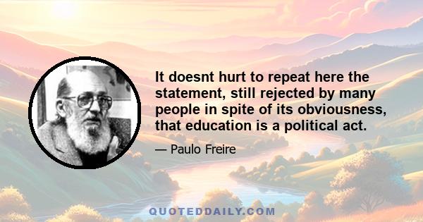 It doesnt hurt to repeat here the statement, still rejected by many people in spite of its obviousness, that education is a political act.