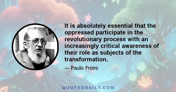 It is absolutely essential that the oppressed participate in the revolutionary process with an increasingly critical awareness of their role as subjects of the transformation.