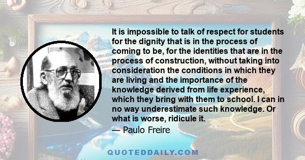 It is impossible to talk of respect for students for the dignity that is in the process of coming to be, for the identities that are in the process of construction, without taking into consideration the conditions in