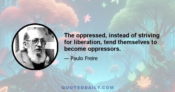 The oppressed, instead of striving for liberation, tend themselves to become oppressors.