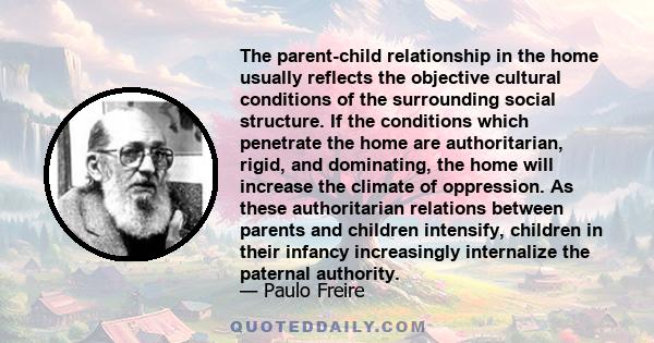 The parent-child relationship in the home usually reflects the objective cultural conditions of the surrounding social structure. If the conditions which penetrate the home are authoritarian, rigid, and dominating, the