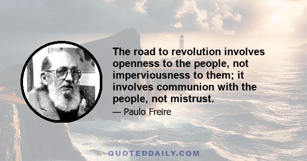 The road to revolution involves openness to the people, not imperviousness to them; it involves communion with the people, not mistrust.