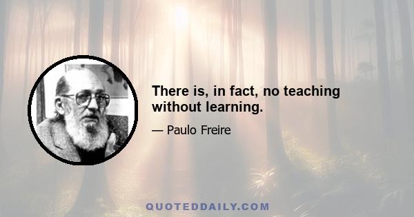 There is, in fact, no teaching without learning.