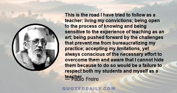 This is the road I have tried to follow as a teacher: living my convictions; being open to the process of knowing and being sensitive to the experience of teaching as an art; being pushed forward by the challenges that