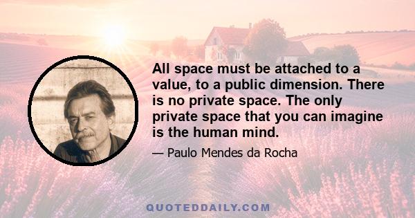 All space must be attached to a value, to a public dimension. There is no private space. The only private space that you can imagine is the human mind.