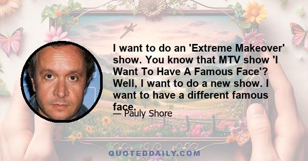 I want to do an 'Extreme Makeover' show. You know that MTV show 'I Want To Have A Famous Face'? Well, I want to do a new show. I want to have a different famous face.