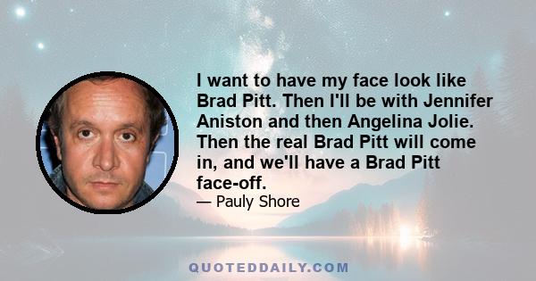 I want to have my face look like Brad Pitt. Then I'll be with Jennifer Aniston and then Angelina Jolie. Then the real Brad Pitt will come in, and we'll have a Brad Pitt face-off.