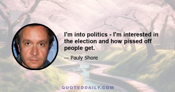 I'm into politics - I'm interested in the election and how pissed off people get.