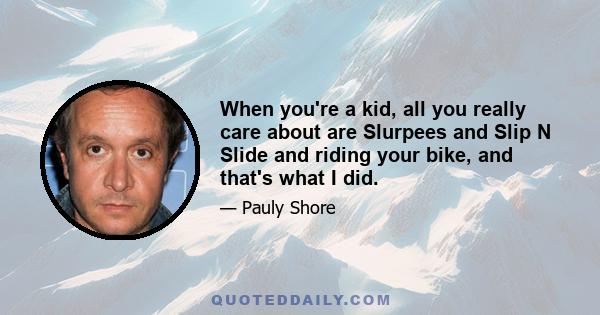 When you're a kid, all you really care about are Slurpees and Slip N Slide and riding your bike, and that's what I did.