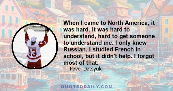 When I came to North America, it was hard. It was hard to understand, hard to get someone to understand me. I only knew Russian. I studied French in school, but it didn't help. I forgot most of that.