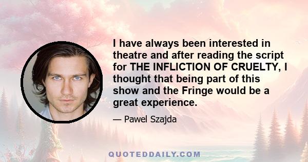 I have always been interested in theatre and after reading the script for THE INFLICTION OF CRUELTY, I thought that being part of this show and the Fringe would be a great experience.