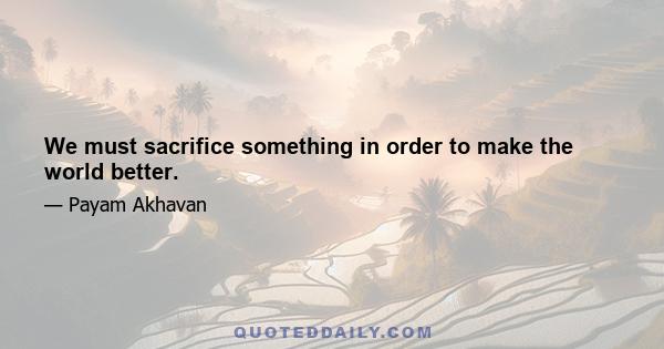 We must sacrifice something in order to make the world better.