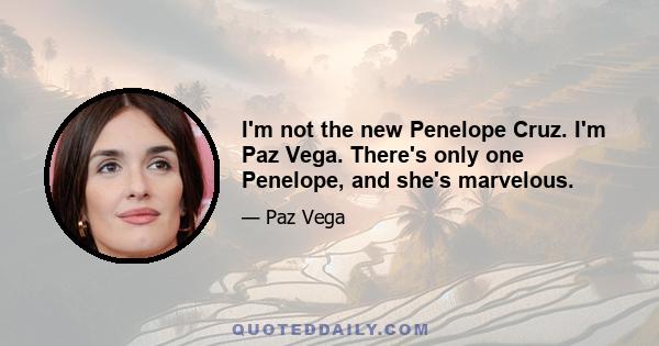 I'm not the new Penelope Cruz. I'm Paz Vega. There's only one Penelope, and she's marvelous.