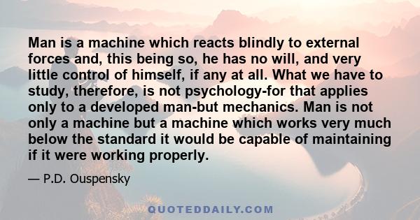 Man is a machine which reacts blindly to external forces and, this being so, he has no will, and very little control of himself, if any at all. What we have to study, therefore, is not psychology-for that applies only