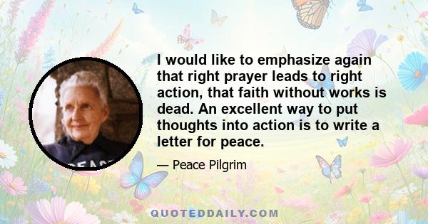 I would like to emphasize again that right prayer leads to right action, that faith without works is dead. An excellent way to put thoughts into action is to write a letter for peace.