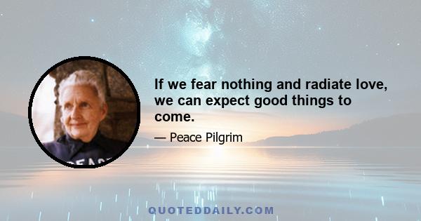 If we fear nothing and radiate love, we can expect good things to come.