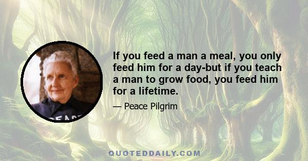 If you feed a man a meal, you only feed him for a day-but if you teach a man to grow food, you feed him for a lifetime.