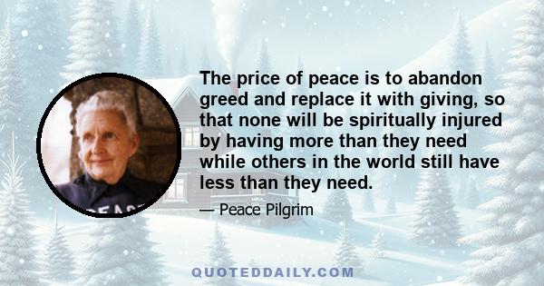 The price of peace is to abandon greed and replace it with giving, so that none will be spiritually injured by having more than they need while others in the world still have less than they need.