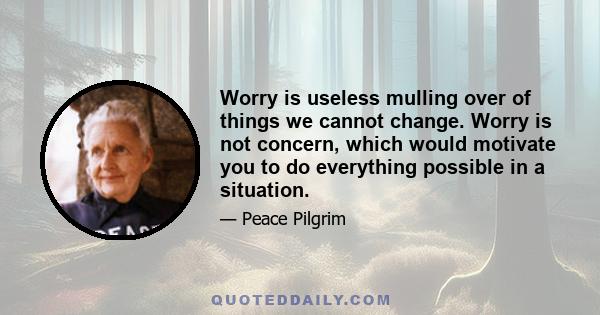 Worry is useless mulling over of things we cannot change. Worry is not concern, which would motivate you to do everything possible in a situation.