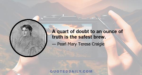 A quart of doubt to an ounce of truth is the safest brew.