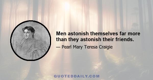 Men astonish themselves far more than they astonish their friends.