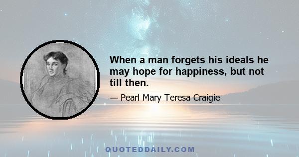 When a man forgets his ideals he may hope for happiness, but not till then.