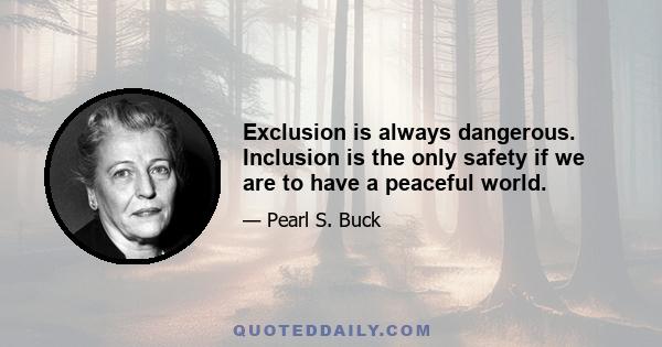 Exclusion is always dangerous. Inclusion is the only safety if we are to have a peaceful world.