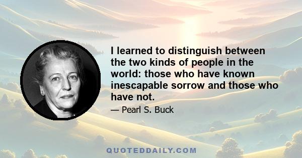 I learned to distinguish between the two kinds of people in the world: those who have known inescapable sorrow and those who have not.