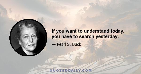 If you want to understand today, you have to search yesterday.