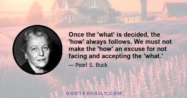 Once the 'what' is decided, the 'how' always follows. We must not make the 'how' an excuse for not facing and accepting the 'what.'