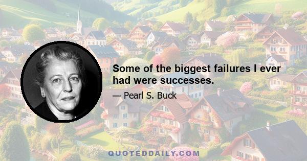 Some of the biggest failures I ever had were successes.