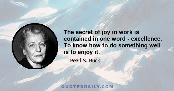 The secret of joy in work is contained in one word - excellence. To know how to do something well is to enjoy it.