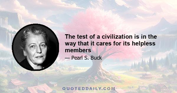 The test of a civilization is in the way that it cares for its helpless members